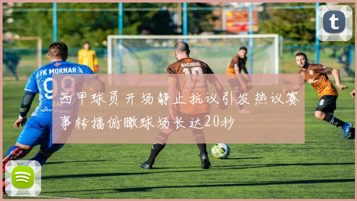 西甲球员开场静止抗议引发热议赛事转播俯瞰球场长达20秒
