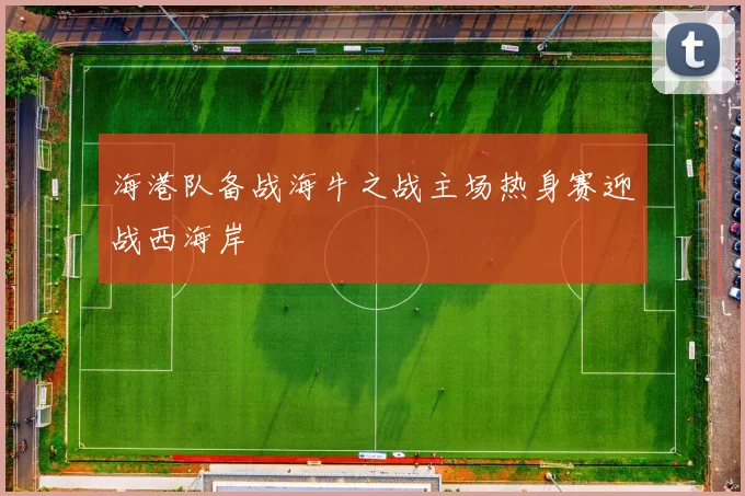 海港队备战海牛之战主场热身赛迎战西海岸