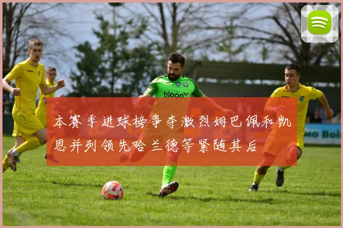 本赛季进球榜争夺激烈姆巴佩和凯恩并列领先哈兰德等紧随其后