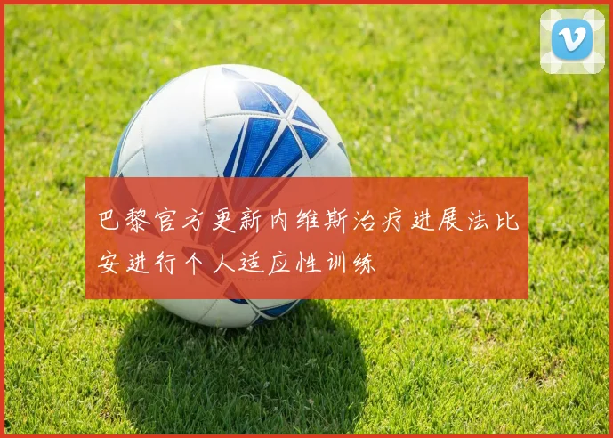巴黎官方更新内维斯治疗进展法比安进行个人适应性训练