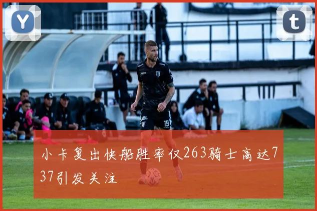 小卡复出快船胜率仅263骑士高达737引发关注