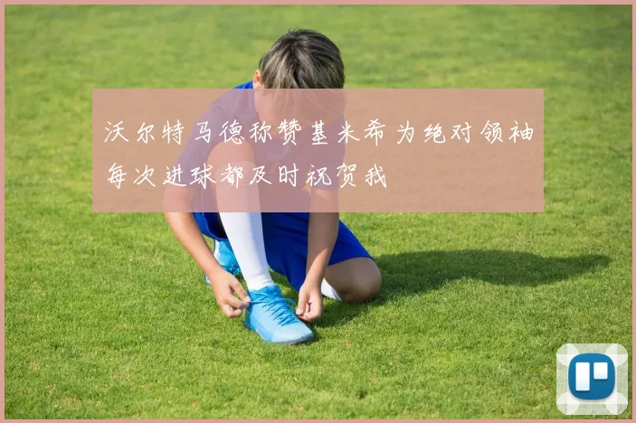 沃尔特马德称赞基米希为绝对领袖每次进球都及时祝贺我