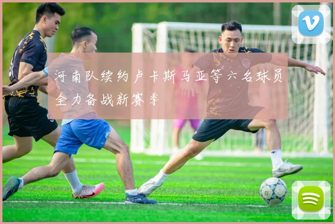 河南队续约卢卡斯马亚等六名球员全力备战新赛季