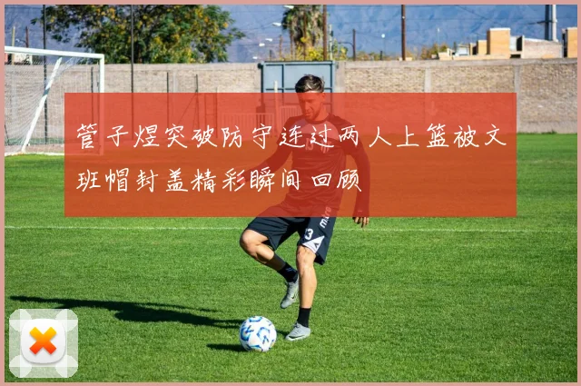 管子煜突破防守连过两人上篮被文班帽封盖精彩瞬间回顾