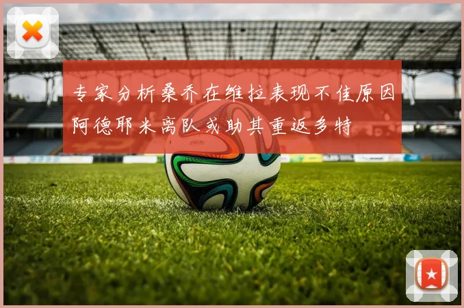 专家分析桑乔在维拉表现不佳原因阿德耶米离队或助其重返多特