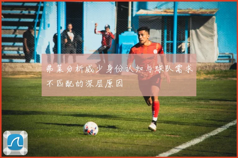 弗莱分析威少身份认知与球队需求不匹配的深层原因