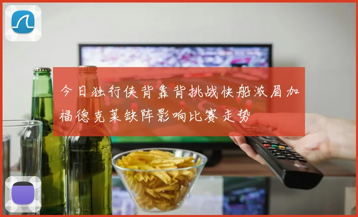 今日独行侠背靠背挑战快船浓眉加福德克莱缺阵影响比赛走势