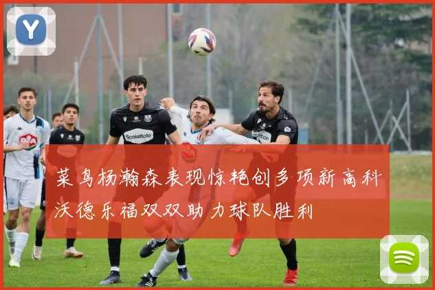 菜鸟杨瀚森表现惊艳创多项新高科沃德乐福双双助力球队胜利