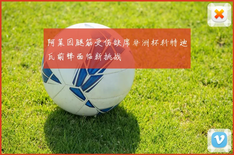 阿莱因腿筋受伤缺席非洲杯科特迪瓦前锋面临新挑战