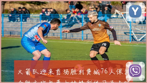 火箭队迎来首场胜利费城76人保持全胜文班与勇士的精彩练习马卡宁创下新纪录