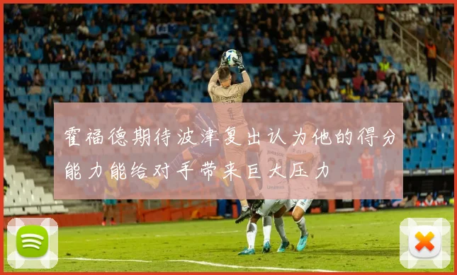 霍福德期待波津复出认为他的得分能力能给对手带来巨大压力