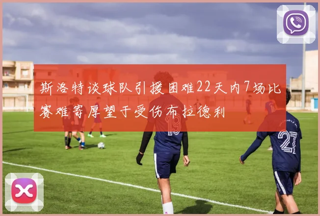 斯洛特谈球队引援困难22天内7场比赛难寄厚望于受伤布拉德利