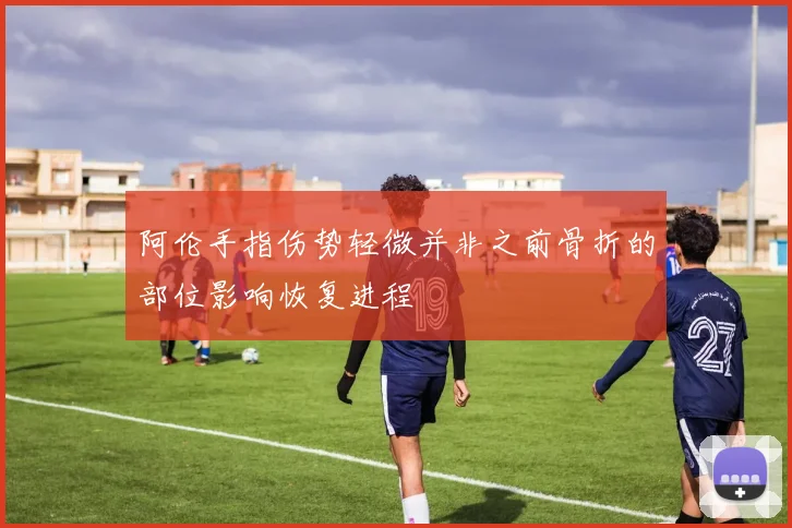 阿伦手指伤势轻微并非之前骨折的部位影响恢复进程
