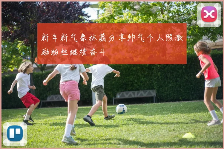 新年新气象林葳分享帅气个人照激励粉丝继续奋斗