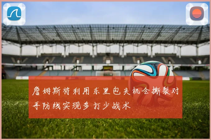 詹姆斯将利用东里包夹机会撕裂对手防线实现多打少战术