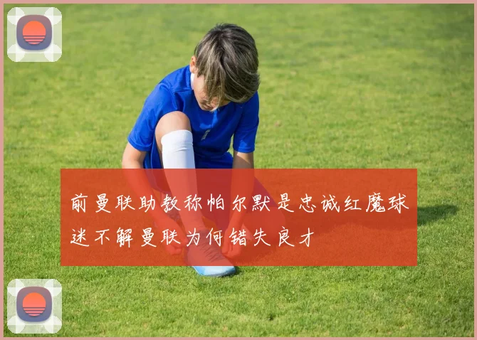前曼联助教称帕尔默是忠诚红魔球迷不解曼联为何错失良才
