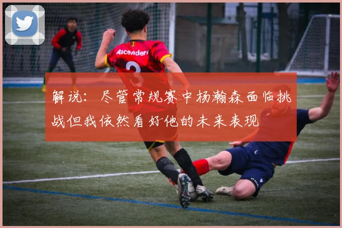 解说：尽管常规赛中杨瀚森面临挑战但我依然看好他的未来表现