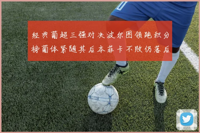 经典葡超三强对决波尔图领跑积分榜葡体紧随其后本菲卡不败仍落后八分