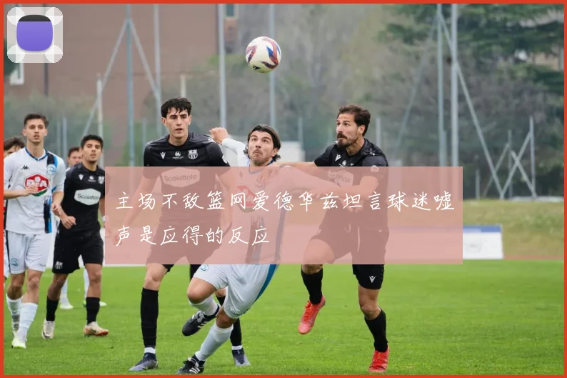 主场不敌篮网爱德华兹坦言球迷嘘声是应得的反应