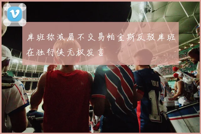 库班称浓眉不交易帕金斯反驳库班在独行侠无权发言